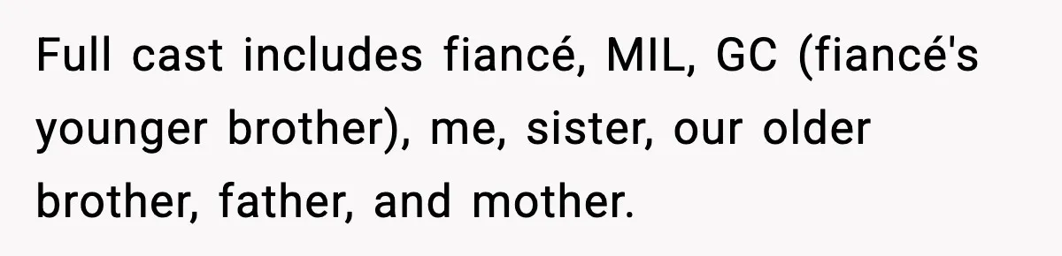 Full cast includes fiancé, MIL, GC (fiancé's younger brother), me, sister, our older brother, father, and mother.