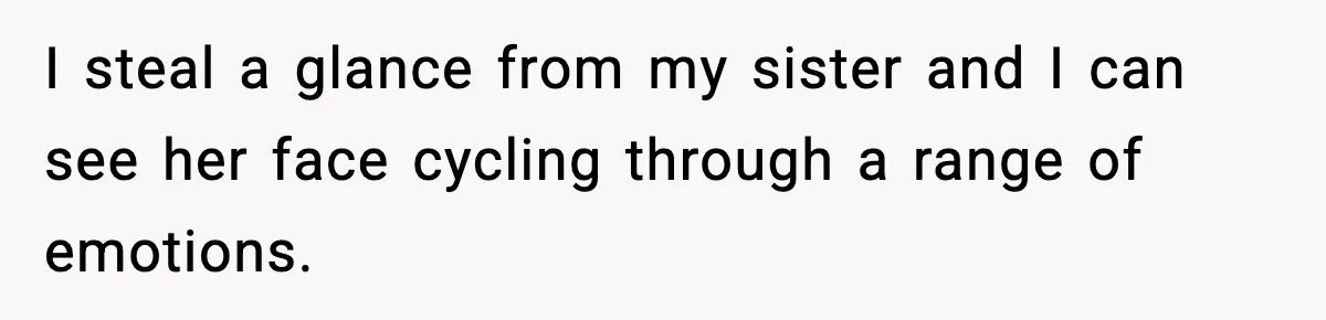 I steal a glance from my sister and I can see her face cycling through a range of emotions.