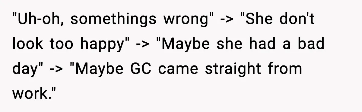 "Uh-oh, somethings wrong" -> "She don't look too happy" -> "Maybe she had a bad day" -> "Maybe GC came straight from work."