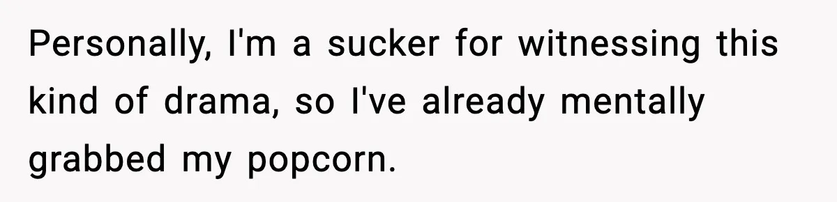 Personally, I'm a sucker for witnessing this kind of drama, so I've already mentally grabbed my popcorn.