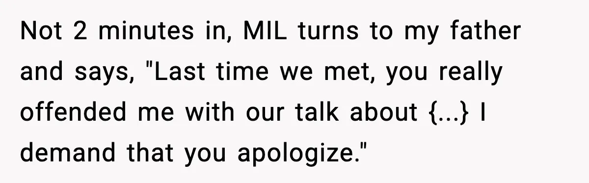 Not 2 minutes in, MIL turns to my father and says, "Last time we met, you really offended me with our talk about {...} I demand that you apologize."
