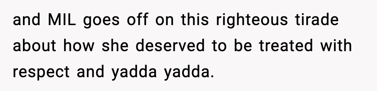 and MIL goes off on this righteous tirade about how she deserved to be treated with respect and yadda yadda.