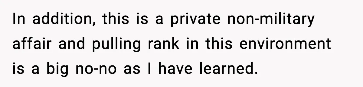 In addition, this is a private non-military affair and pulling rank in this environment is a big no-no as I have learned.