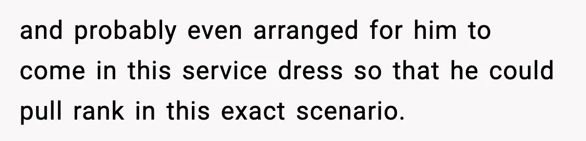 and probably even arranged for him to come in this service dress so that he could pull rank in this exact scenario.