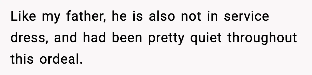Like my father, he is also not in service dress, and had been pretty quiet throughout this ordeal.