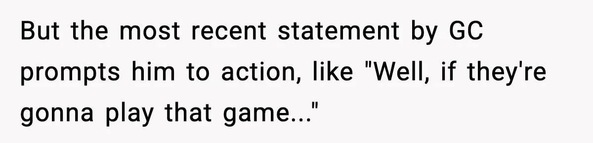 But the most recent statement by GC prompts him to action, like "Well, if they're gonna play that game..."