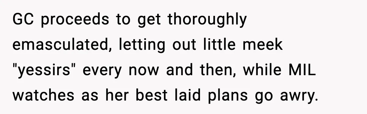 GC proceeds to get thoroughly emasculated, letting out little meek "yessirs" every now and then, while MIL watches as her best laid plans go awry.