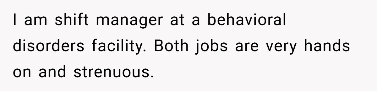 I am shift manager at a behavioral disorders facility. Both jobs are very hands on and strenuous.