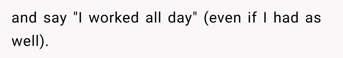 and say "I worked all day" (even if I had as well).