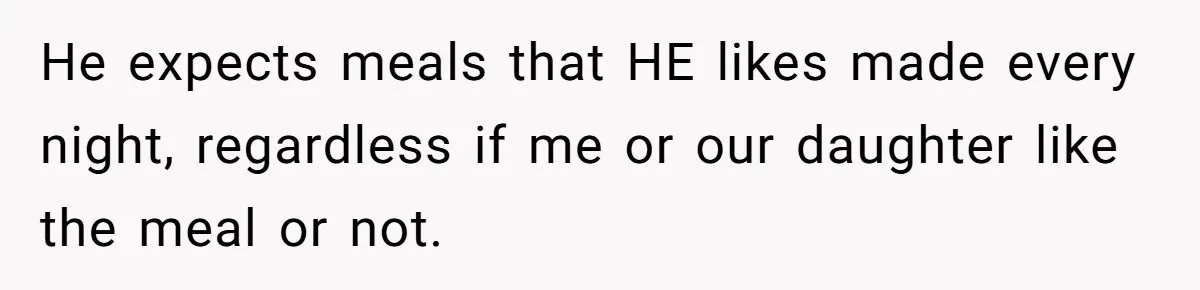 He expects meals that HE likes made every night, regardless if me or our daughter like the meal or not.