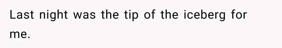 Last night was the tip of the iceberg for me.