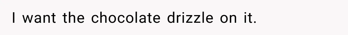 I want the chocolate drizzle on it.