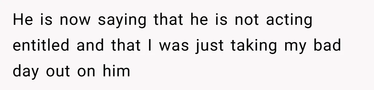 He is now saying that he is not acting entitled and that I was just taking my bad day out on him