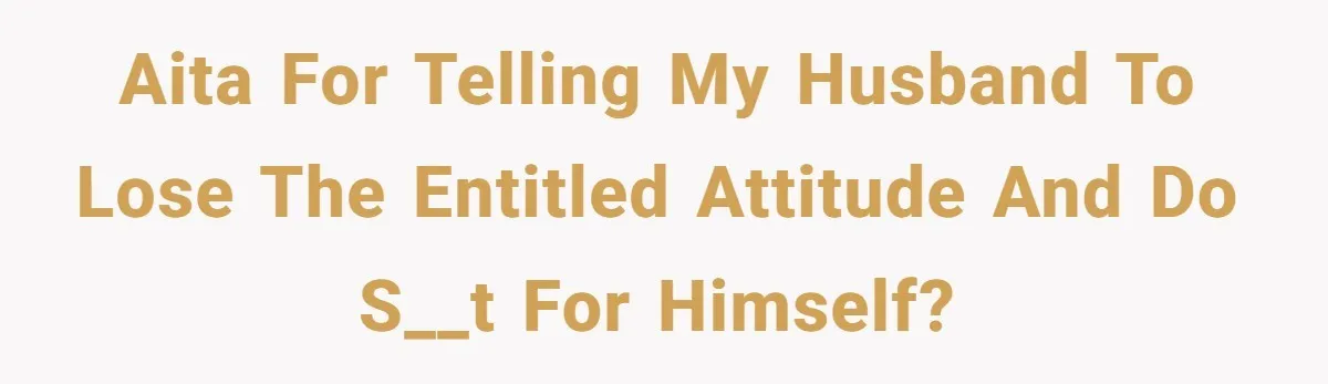 AITA for telling my husband to lose the entitled attitude and do s__t for himself?