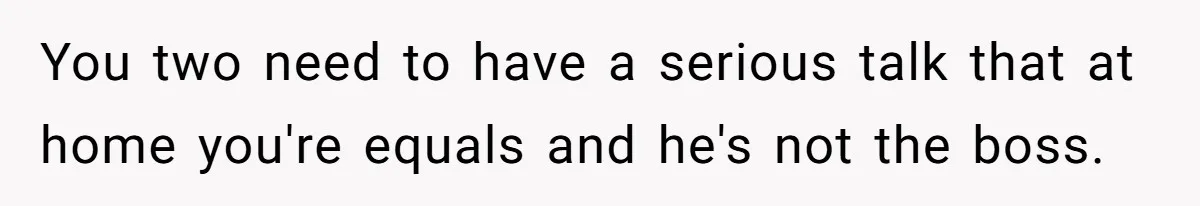 You two need to have a serious talk that at home you're equals and he's not the boss.