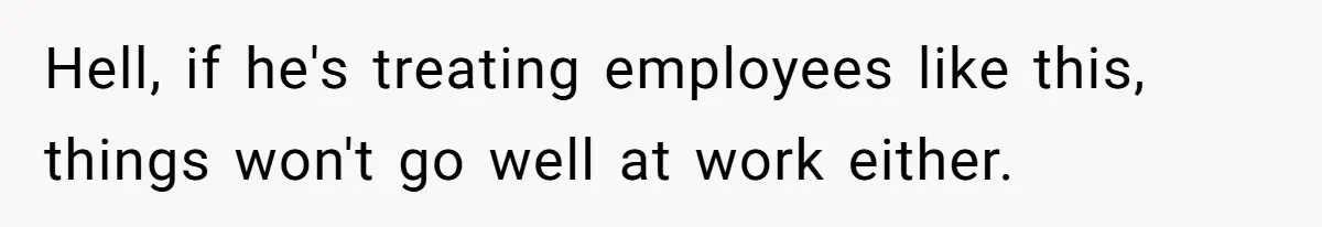 Hell, if he's treating employees like this, things won't go well at work either.