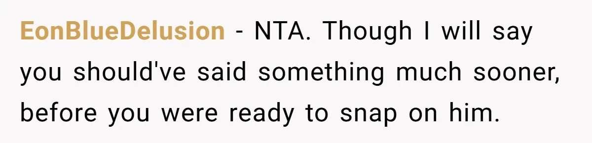 EonBlueDelusion − NTA. Though I will say you should've said something much sooner, before you were ready to snap on him.