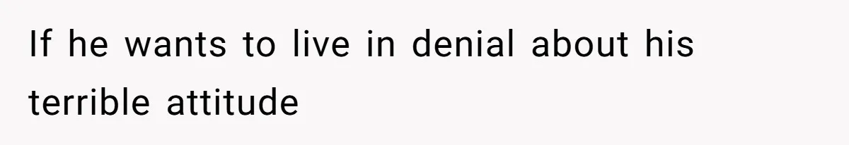 If he wants to live in denial about his terrible attitude