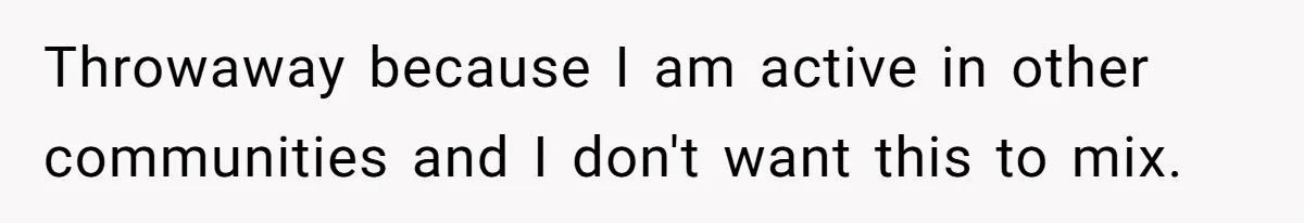 Throwaway because I am active in other communities and I don't want this to mix.