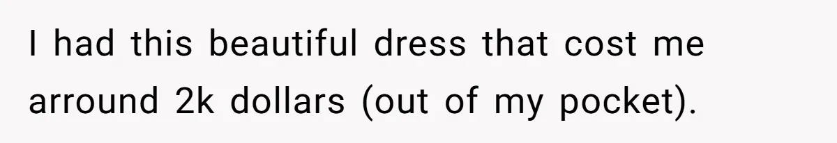 I had this beautiful dress that cost me arround 2k dollars (out of my pocket).