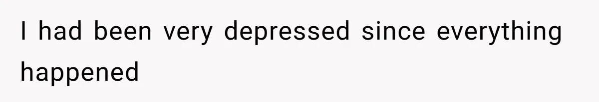 I had been very depressed since everything happened