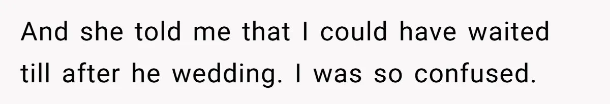 And she told me that I could have waited till after he wedding. I was so confused.