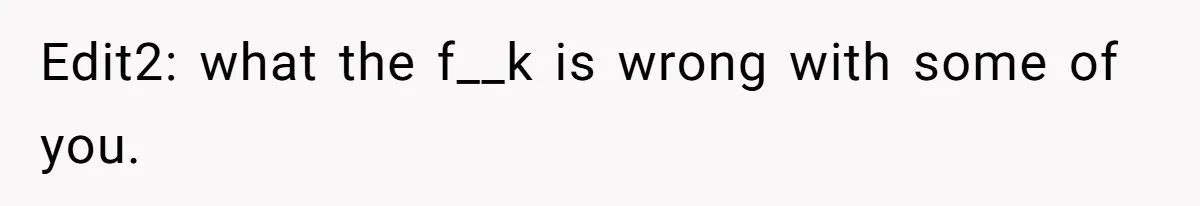 Edit2: what the f__k is wrong with some of you.