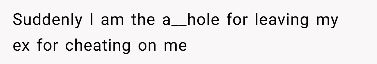 Suddenly I am the a__hole for leaving my ex for cheating on me