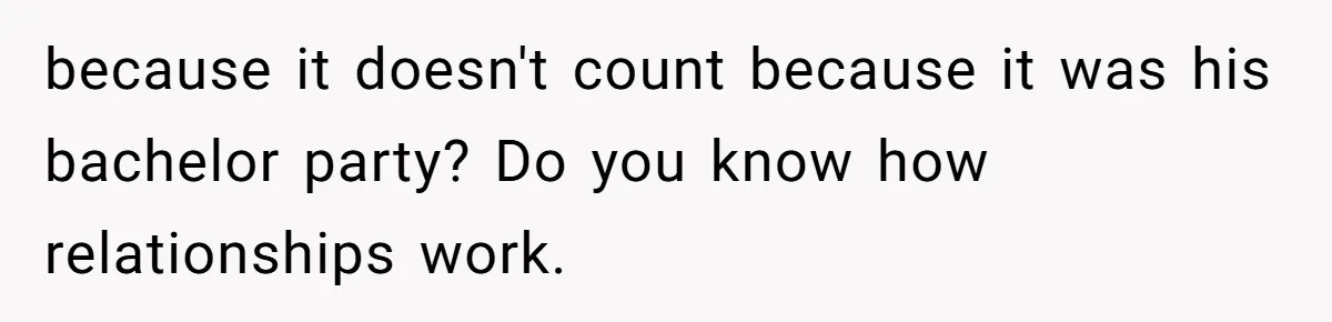 because it doesn't count because it was his bachelor party? Do you know how relationships work.