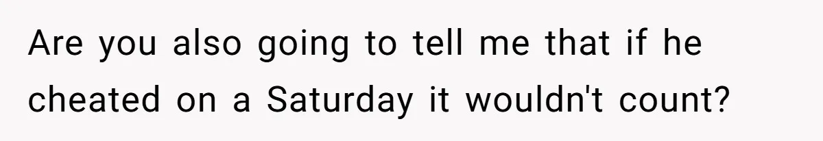 Are you also going to tell me that if he cheated on a Saturday it wouldn't count?