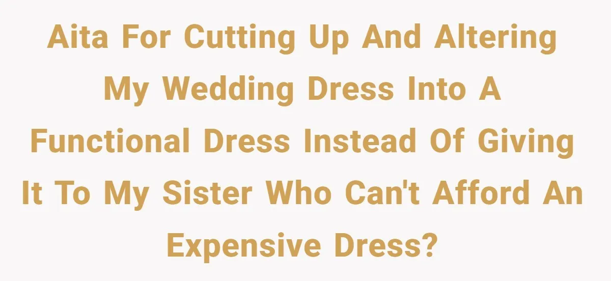 AITA for cutting up and altering my wedding dress into a functional dress instead of giving it to my sister who can't afford an expensive dress?