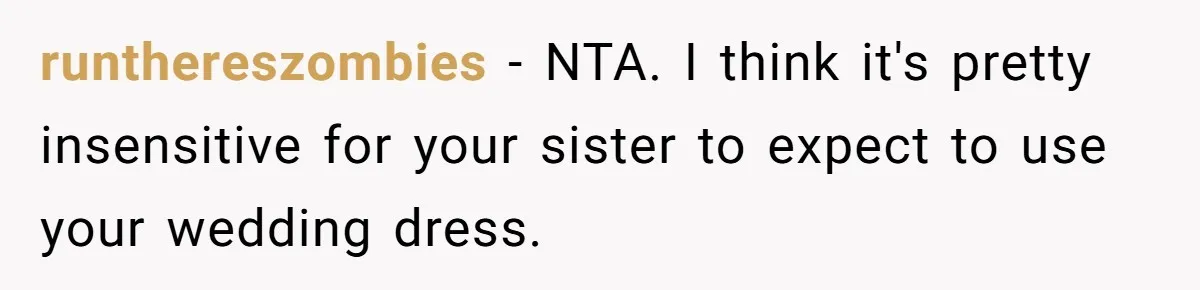 runthereszombies − NTA. I think it's pretty insensitive for your sister to expect to use your wedding dress.
