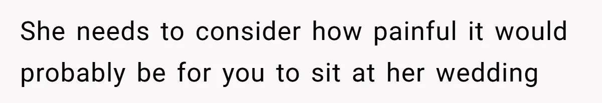 She needs to consider how painful it would probably be for you to sit at her wedding