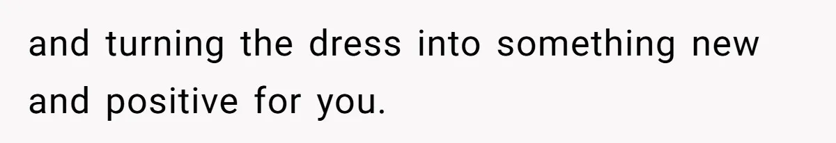 and turning the dress into something new and positive for you.
