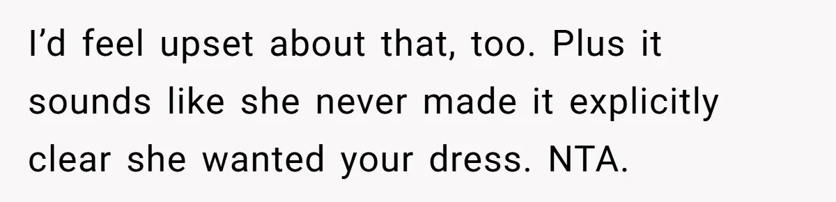 I’d feel upset about that, too. Plus it sounds like she never made it explicitly clear she wanted your dress. NTA.