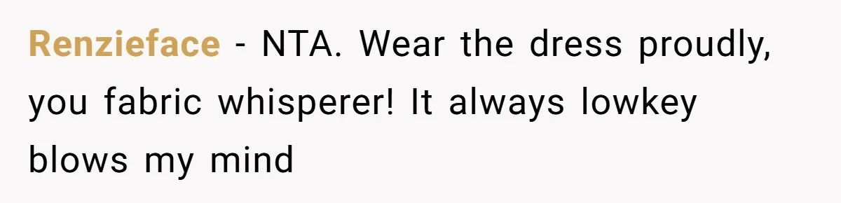 Renzieface − NTA. Wear the dress proudly, you fabric whisperer! It always lowkey blows my mind