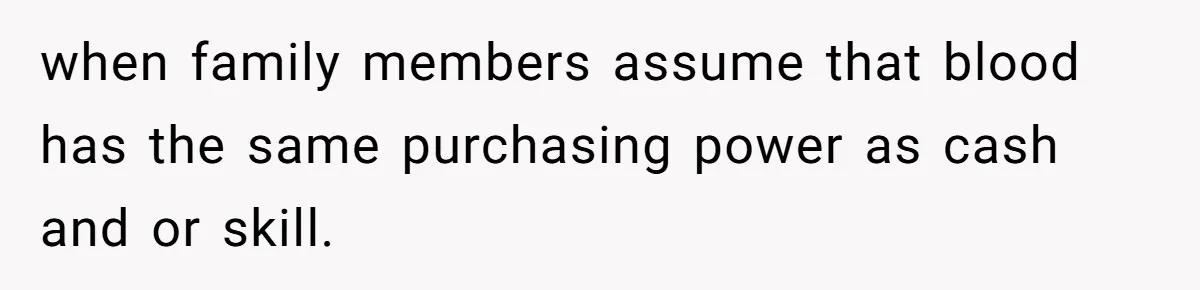 when family members assume that blood has the same purchasing power as cash and or skill.