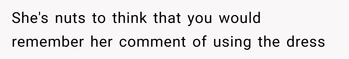 She's nuts to think that you would remember her comment of using the dress