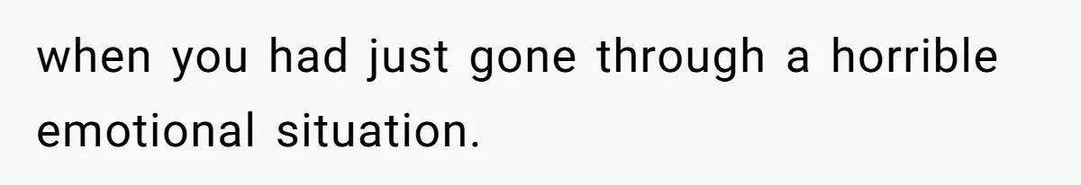 when you had just gone through a horrible emotional situation.