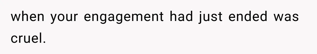 when your engagement had just ended was cruel.