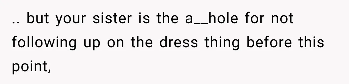 .. but your sister is the a__hole for not following up on the dress thing before this point,