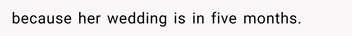 because her wedding is in five months.