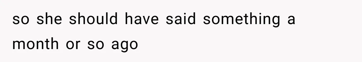 so she should have said something a month or so ago