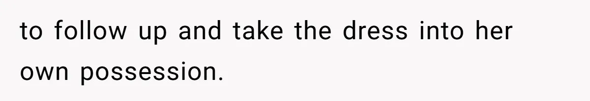 to follow up and take the dress into her own possession.
