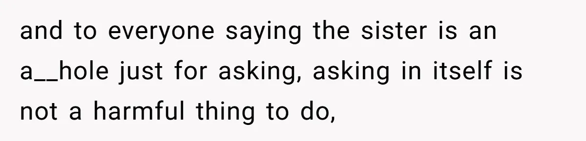 and to everyone saying the sister is an a__hole just for asking, asking in itself is not a harmful thing to do,