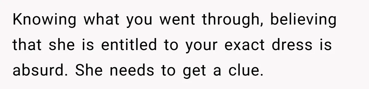 Knowing what you went through, believing that she is entitled to your exact dress is absurd. She needs to get a clue.