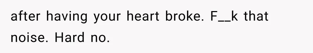 after having your heart broke. F__k that noise. Hard no.