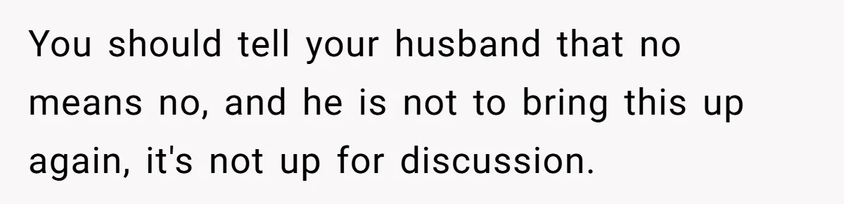 Mother-In-Law Blames Grieving Mom For Baby’s Death At Funeral, Then Invites Her To “Apology Dinner” When She Gets Pregnant Again You should tell your husband that no means no, and he is not to bring this up again, it's not up for discussion.