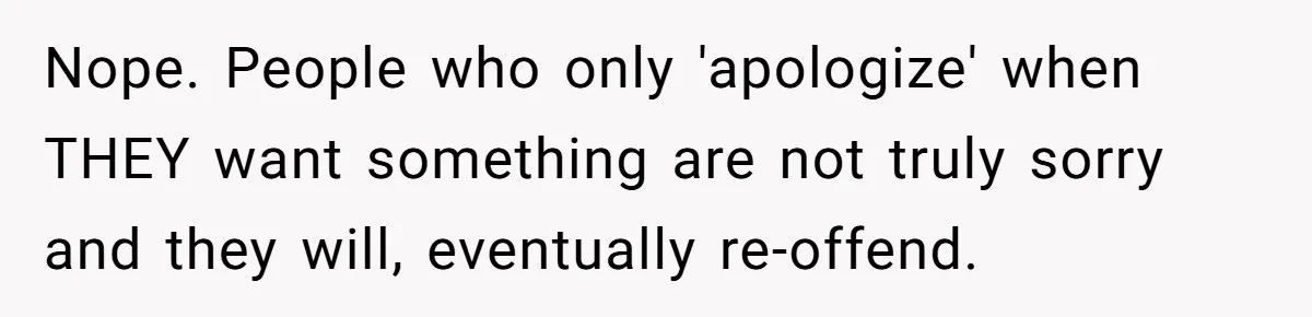 Mother-In-Law Blames Grieving Mom For Baby’s Death At Funeral, Then Invites Her To “Apology Dinner” When She Gets Pregnant Again Nope. People who only 'apologize' when THEY want something are not truly sorry and they will, eventually re-offend.