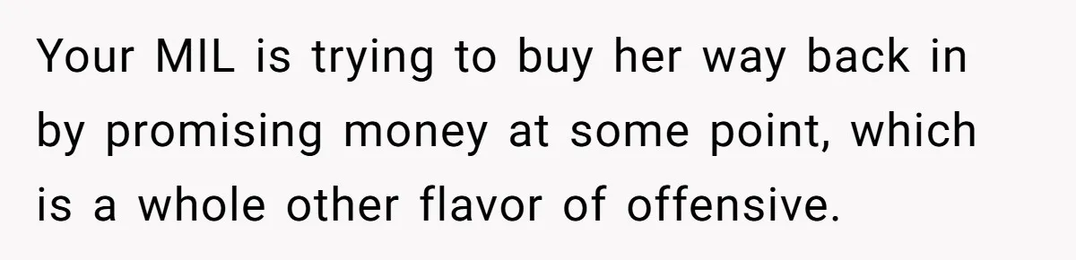 Mother-In-Law Blames Grieving Mom For Baby’s Death At Funeral, Then Invites Her To “Apology Dinner” When She Gets Pregnant Again Your MIL is trying to buy her way back in by promising money at some point, which is a whole other flavor of offensive.